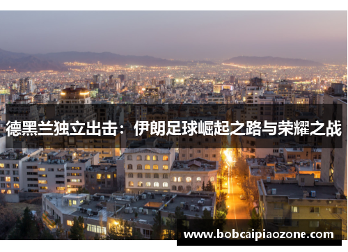 德黑兰独立出击：伊朗足球崛起之路与荣耀之战