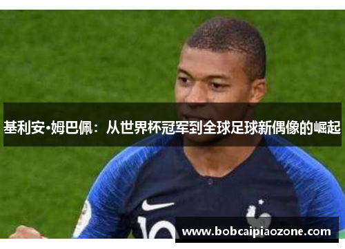 基利安·姆巴佩：从世界杯冠军到全球足球新偶像的崛起