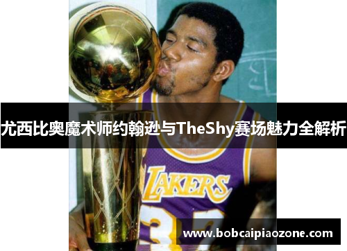 尤西比奥魔术师约翰逊与TheShy赛场魅力全解析