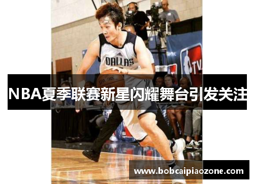 NBA夏季联赛新星闪耀舞台引发关注