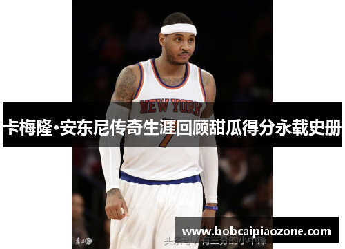 卡梅隆·安东尼传奇生涯回顾甜瓜得分永载史册
