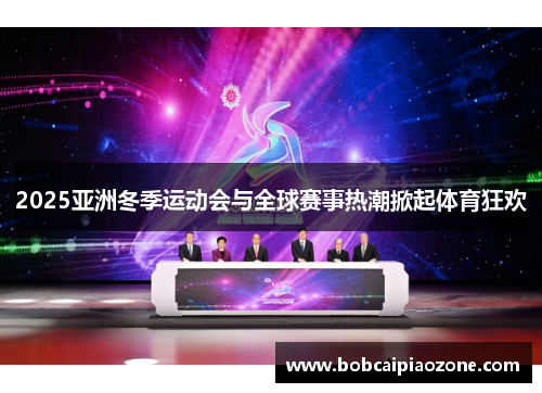 2025亚洲冬季运动会与全球赛事热潮掀起体育狂欢