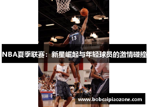 NBA夏季联赛：新星崛起与年轻球员的激情碰撞