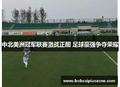 中北美洲冠军联赛激战正酣 足球豪强争夺荣耀