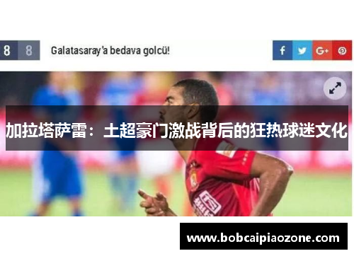 加拉塔萨雷：土超豪门激战背后的狂热球迷文化
