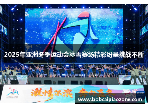2025年亚洲冬季运动会冰雪赛场精彩纷呈挑战不断