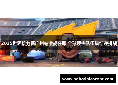 2025世界接力赛广州站激战在即 全球顶尖队伍集结迎挑战