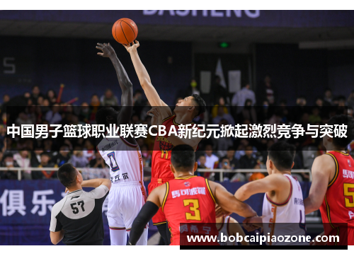 中国男子篮球职业联赛CBA新纪元掀起激烈竞争与突破