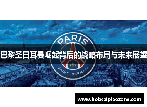 巴黎圣日耳曼崛起背后的战略布局与未来展望
