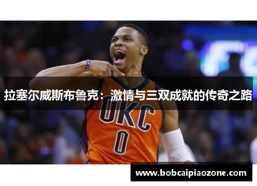 拉塞尔威斯布鲁克：激情与三双成就的传奇之路