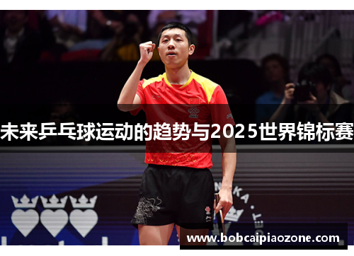 未来乒乓球运动的趋势与2025世界锦标赛