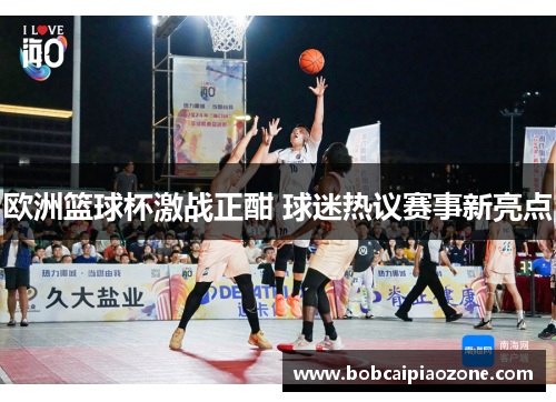 欧洲篮球杯激战正酣 球迷热议赛事新亮点