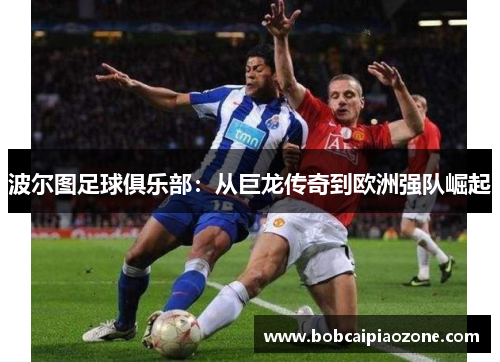 波尔图足球俱乐部：从巨龙传奇到欧洲强队崛起
