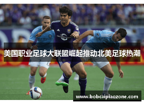 美国职业足球大联盟崛起推动北美足球热潮