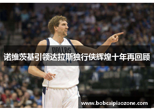 诺维茨基引领达拉斯独行侠辉煌十年再回顾