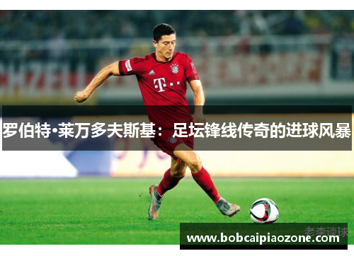 罗伯特·莱万多夫斯基：足坛锋线传奇的进球风暴
