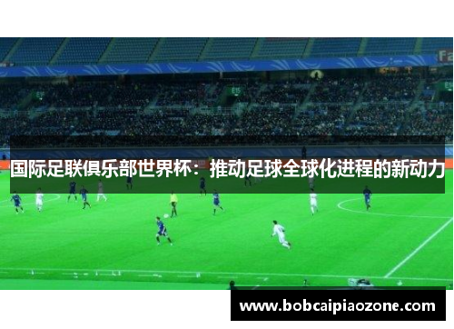 国际足联俱乐部世界杯：推动足球全球化进程的新动力