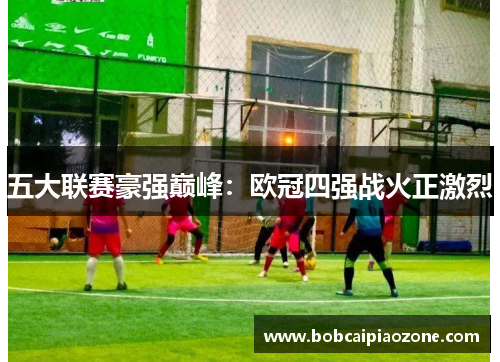 五大联赛豪强巅峰：欧冠四强战火正激烈