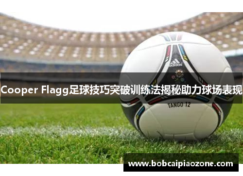 Cooper Flagg足球技巧突破训练法揭秘助力球场表现