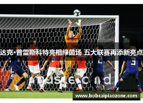 达克·普雷斯科特亮相绿茵场 五大联赛再添新亮点
