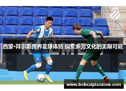西蒙·拜尔斯跨界足球体验 探索多元文化的无限可能