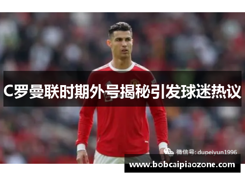C罗曼联时期外号揭秘引发球迷热议