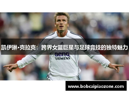 凯伊琳·克拉克：跨界女篮巨星与足球竞技的独特魅力