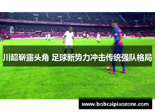 川超崭露头角 足球新势力冲击传统强队格局