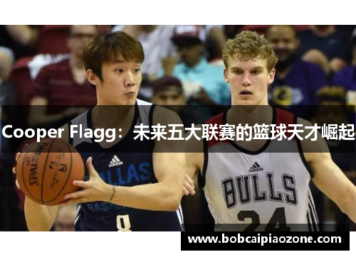 Cooper Flagg：未来五大联赛的篮球天才崛起
