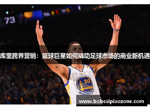 库里跨界营销：篮球巨星如何撬动足球市场的商业新机遇