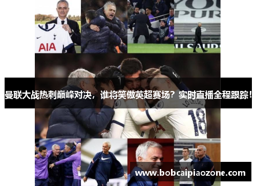 曼联大战热刺巅峰对决，谁将笑傲英超赛场？实时直播全程跟踪！