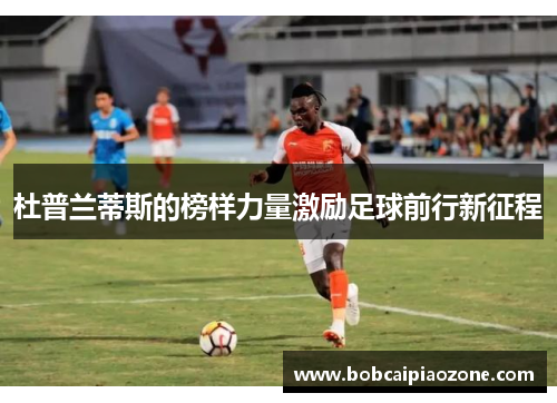 杜普兰蒂斯的榜样力量激励足球前行新征程